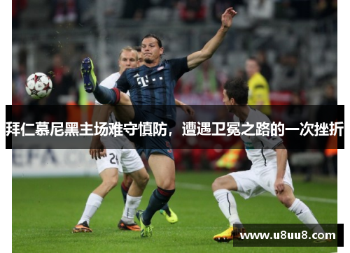 拜仁慕尼黑主场难守慎防，遭遇卫冕之路的一次挫折