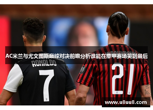 AC米兰与尤文图斯巅峰对决前瞻分析谁能在意甲赛场笑到最后