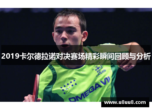 2019卡尔德拉诺对决赛场精彩瞬间回顾与分析