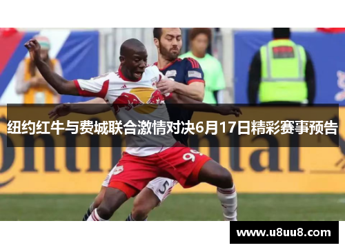 纽约红牛与费城联合激情对决6月17日精彩赛事预告