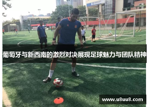 葡萄牙与新西南的激烈对决展现足球魅力与团队精神