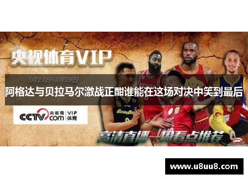 阿格达与贝拉马尔激战正酣谁能在这场对决中笑到最后