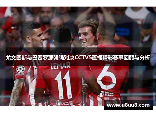 尤文图斯与巴塞罗那强强对决CCTV5直播精彩赛事回顾与分析