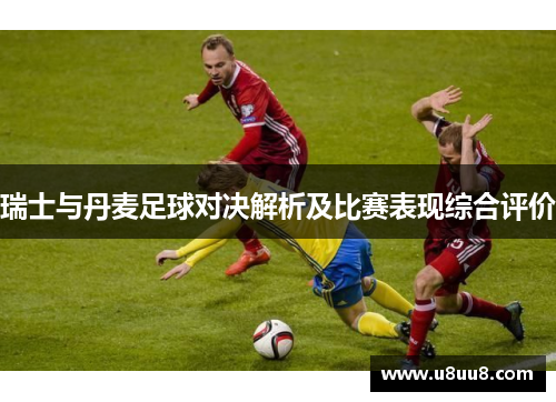 瑞士与丹麦足球对决解析及比赛表现综合评价