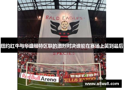 纽约红牛与华盛顿特区联的激烈对决谁能在赛场上笑到最后