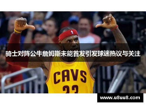 骑士对阵公牛詹姆斯未能首发引发球迷热议与关注