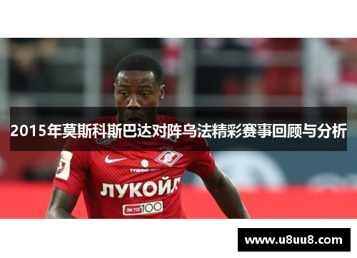 2015年莫斯科斯巴达对阵乌法精彩赛事回顾与分析