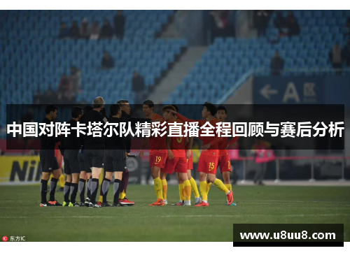 中国对阵卡塔尔队精彩直播全程回顾与赛后分析