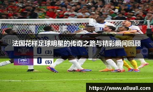 法国花样足球明星的传奇之路与精彩瞬间回顾