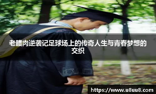老腊肉逆袭记足球场上的传奇人生与青春梦想的交织