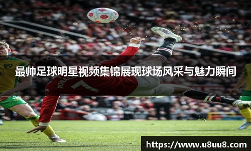 最帅足球明星视频集锦展现球场风采与魅力瞬间